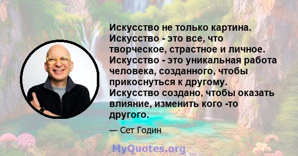 Искусство не только картина. Искусство - это все, что творческое, страстное и личное. Искусство - это уникальная работа человека, созданного, чтобы прикоснуться к другому. Искусство создано, чтобы оказать влияние,