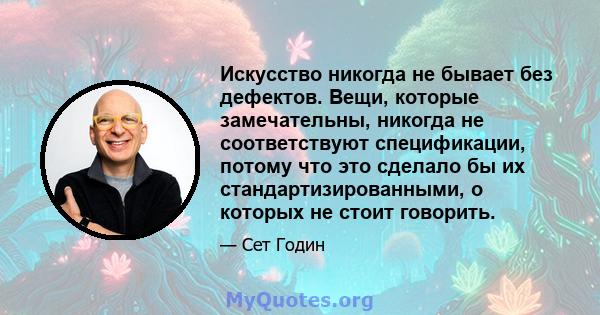 Искусство никогда не бывает без дефектов. Вещи, которые замечательны, никогда не соответствуют спецификации, потому что это сделало бы их стандартизированными, о которых не стоит говорить.