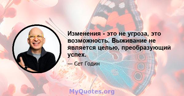 Изменения - это не угроза, это возможность. Выживание не является целью, преобразующий успех.