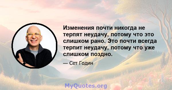 Изменения почти никогда не терпят неудачу, потому что это слишком рано. Это почти всегда терпит неудачу, потому что уже слишком поздно.