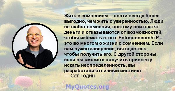 Жить с сомнением ... почти всегда более выгодно, чем жить с уверенностью. Люди не любят сомнения, поэтому они платят деньги и отказываются от возможностей, чтобы избежать этого. Entrepreneurshi P - это во многом о жизни 