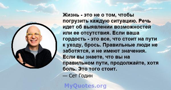 Жизнь - это не о том, чтобы погрузить каждую ситуацию. Речь идет об выявлении возможностей или ее отсутствия. Если ваша гордость - это все, что стоит на пути к уходу, брось. Правильные люди не заботятся, и не имеют