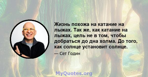 Жизнь похожа на катание на лыжах. Так же, как катание на лыжах, цель не в том, чтобы добраться до дна холма. До того, как солнце установит солнце.