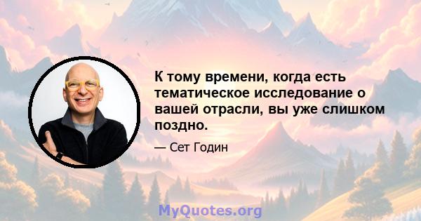 К тому времени, когда есть тематическое исследование о вашей отрасли, вы уже слишком поздно.