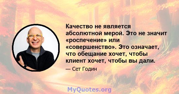 Качество не является абсолютной мерой. Это не значит «роспечение» или «совершенство». Это означает, что обещание хочет, чтобы клиент хочет, чтобы вы дали.