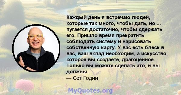 Каждый день я встречаю людей, которые так много, чтобы дать, но ... пугается достаточно, чтобы сдержать его. Пришло время прекратить соблюдать систему и нарисовать собственную карту. У вас есть блеск в вас, ваш вклад