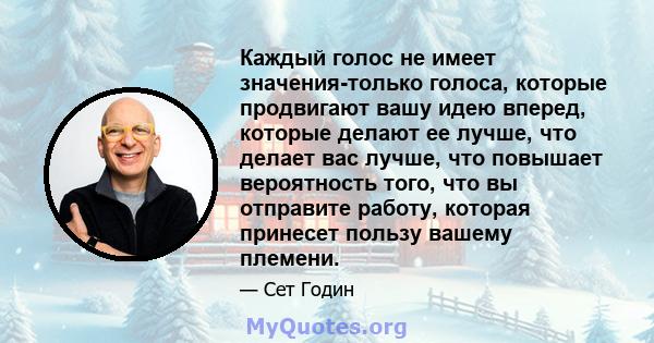 Каждый голос не имеет значения-только голоса, которые продвигают вашу идею вперед, которые делают ее лучше, что делает вас лучше, что повышает вероятность того, что вы отправите работу, которая принесет пользу вашему