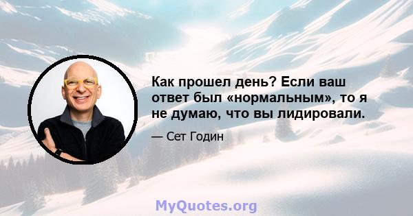 Как прошел день? Если ваш ответ был «нормальным», то я не думаю, что вы лидировали.