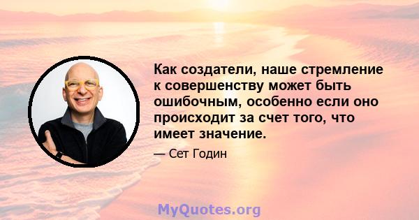 Как создатели, наше стремление к совершенству может быть ошибочным, особенно если оно происходит за счет того, что имеет значение.