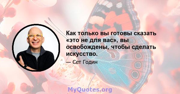 Как только вы готовы сказать «это не для вас», вы освобождены, чтобы сделать искусство.