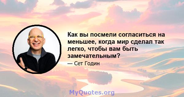 Как вы посмели согласиться на меньшее, когда мир сделал так легко, чтобы вам быть замечательным?