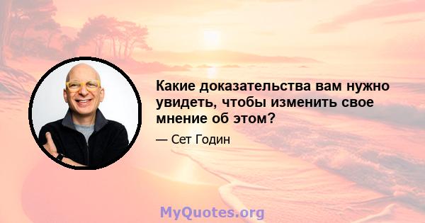 Какие доказательства вам нужно увидеть, чтобы изменить свое мнение об этом?