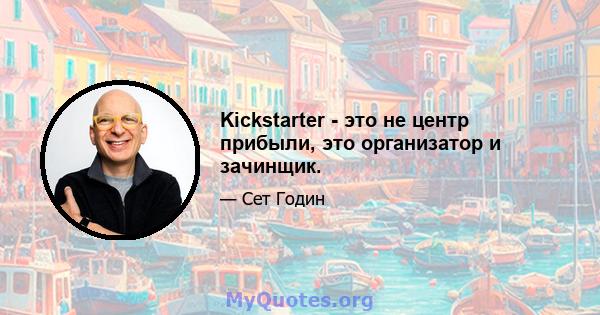 Kickstarter - это не центр прибыли, это организатор и зачинщик.