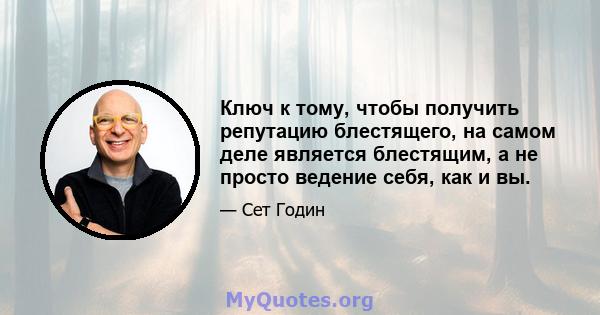 Ключ к тому, чтобы получить репутацию блестящего, на самом деле является блестящим, а не просто ведение себя, как и вы.