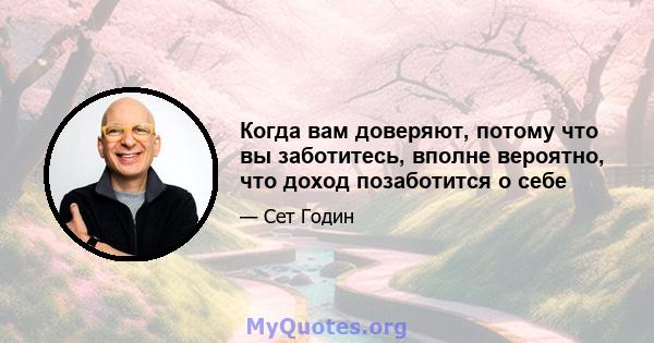 Когда вам доверяют, потому что вы заботитесь, вполне вероятно, что доход позаботится о себе