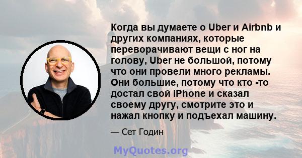 Когда вы думаете о Uber и Airbnb и других компаниях, которые переворачивают вещи с ног на голову, Uber не большой, потому что они провели много рекламы. Они большие, потому что кто -то достал свой iPhone и сказал своему 