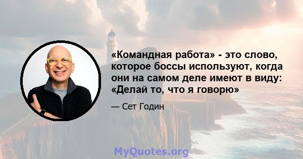 «Командная работа» - это слово, которое боссы используют, когда они на самом деле имеют в виду: «Делай то, что я говорю»