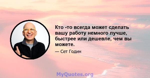 Кто -то всегда может сделать вашу работу немного лучше, быстрее или дешевле, чем вы можете.