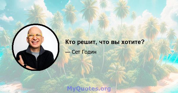 Кто решит, что вы хотите?