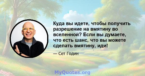 Куда вы идете, чтобы получить разрешение на вмятину во вселенной? Если вы думаете, что есть шанс, что вы можете сделать вмятину, иди!