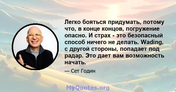 Легко бояться придумать, потому что, в конце концов, погружение опасно. И страх - это безопасный способ ничего не делать. Wading, с другой стороны, попадает под радар. Это дает вам возможность начать.