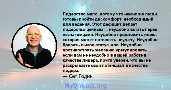 Лидерство мало, потому что немногие люди готовы пройти дискомфорт, необходимый для ведения. Этот дефицит делает лидерство ценным ... неудобно встать перед незнакомцами. Неудобно предложить идею, которая может потерпеть