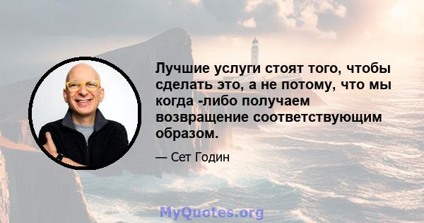 Лучшие услуги стоят того, чтобы сделать это, а не потому, что мы когда -либо получаем возвращение соответствующим образом.