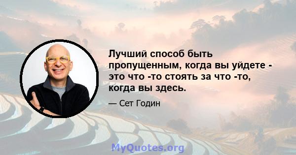 Лучший способ быть пропущенным, когда вы уйдете - это что -то стоять за что -то, когда вы здесь.