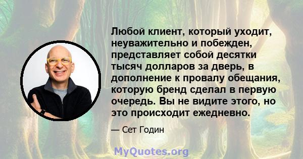 Любой клиент, который уходит, неуважительно и побежден, представляет собой десятки тысяч долларов за дверь, в дополнение к провалу обещания, которую бренд сделал в первую очередь. Вы не видите этого, но это происходит