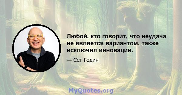 Любой, кто говорит, что неудача не является вариантом, также исключил инновации.