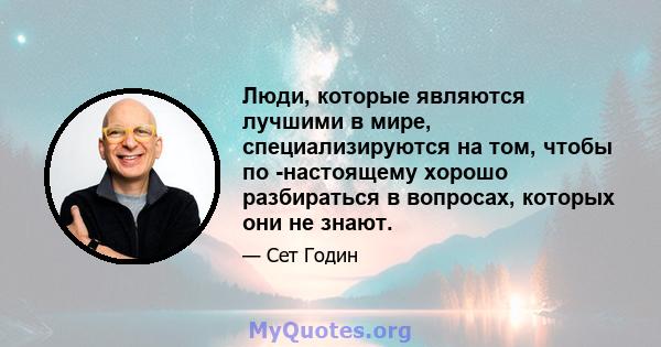 Люди, которые являются лучшими в мире, специализируются на том, чтобы по -настоящему хорошо разбираться в вопросах, которых они не знают.