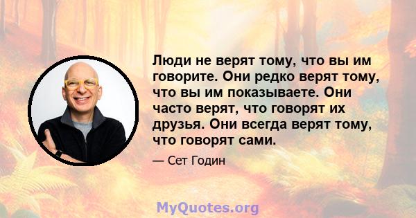 Люди не верят тому, что вы им говорите. Они редко верят тому, что вы им показываете. Они часто верят, что говорят их друзья. Они всегда верят тому, что говорят сами.