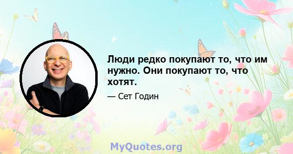 Люди редко покупают то, что им нужно. Они покупают то, что хотят.