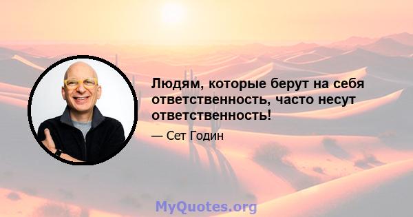 Людям, которые берут на себя ответственность, часто несут ответственность!