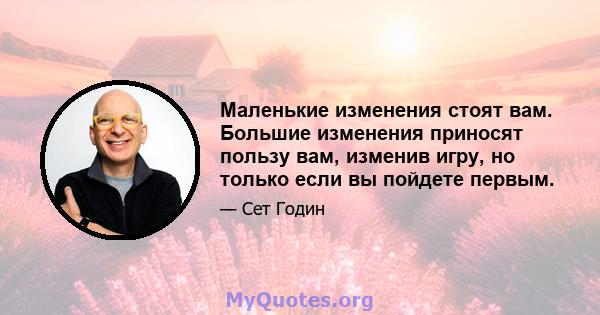 Маленькие изменения стоят вам. Большие изменения приносят пользу вам, изменив игру, но только если вы пойдете первым.