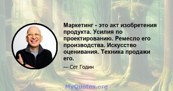 Маркетинг - это акт изобретения продукта. Усилия по проектированию. Ремесло его производства. Искусство оценивания. Техника продажи его.