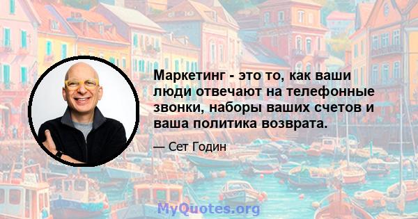 Маркетинг - это то, как ваши люди отвечают на телефонные звонки, наборы ваших счетов и ваша политика возврата.