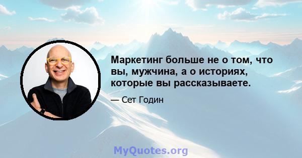 Маркетинг больше не о том, что вы, мужчина, а о историях, которые вы рассказываете.