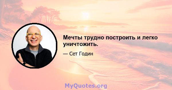 Мечты трудно построить и легко уничтожить.