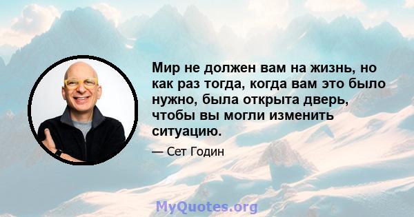 Мир не должен вам на жизнь, но как раз тогда, когда вам это было нужно, была открыта дверь, чтобы вы могли изменить ситуацию.