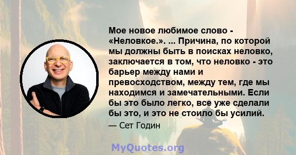 Мое новое любимое слово - «Неловкое.». ... Причина, по которой мы должны быть в поисках неловко, заключается в том, что неловко - это барьер между нами и превосходством, между тем, где мы находимся и замечательными.