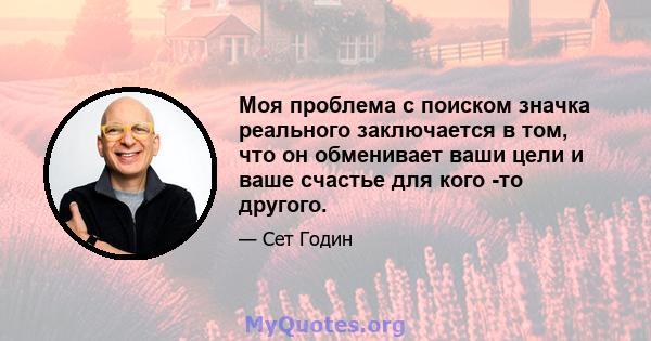 Моя проблема с поиском значка реального заключается в том, что он обменивает ваши цели и ваше счастье для кого -то другого.