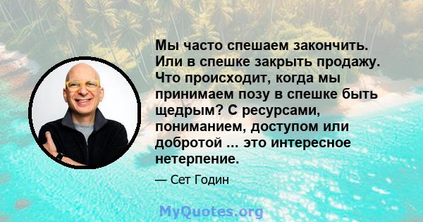 Мы часто спешаем закончить. Или в спешке закрыть продажу. Что происходит, когда мы принимаем позу в спешке быть щедрым? С ресурсами, пониманием, доступом или добротой ... это интересное нетерпение.