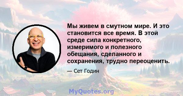 Мы живем в смутном мире. И это становится все время. В этой среде сила конкретного, измеримого и полезного обещания, сделанного и сохранения, трудно переоценить.