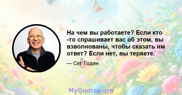 На чем вы работаете? Если кто -то спрашивает вас об этом, вы взволнованы, чтобы сказать им ответ? Если нет, вы теряете.