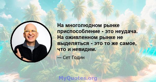 На многолюдном рынке приспособление - это неудача. На оживленном рынке не выделяться - это то же самое, что и невидим.