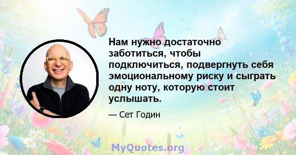 Нам нужно достаточно заботиться, чтобы подключиться, подвергнуть себя эмоциональному риску и сыграть одну ноту, которую стоит услышать.