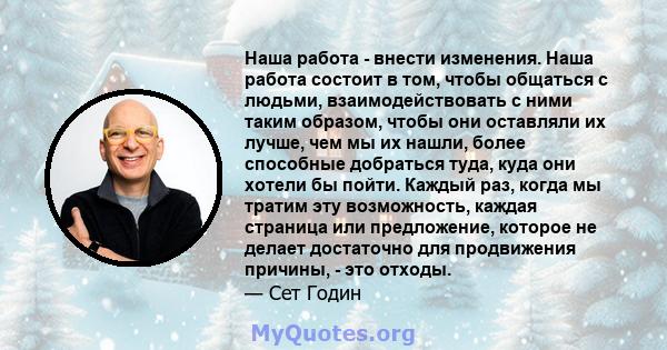 Наша работа - внести изменения. Наша работа состоит в том, чтобы общаться с людьми, взаимодействовать с ними таким образом, чтобы они оставляли их лучше, чем мы их нашли, более способные добраться туда, куда они хотели