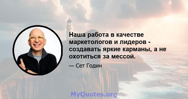 Наша работа в качестве маркетологов и лидеров - создавать яркие карманы, а не охотиться за мессой.