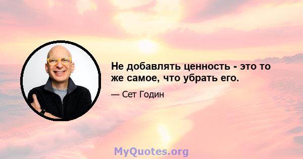 Не добавлять ценность - это то же самое, что убрать его.